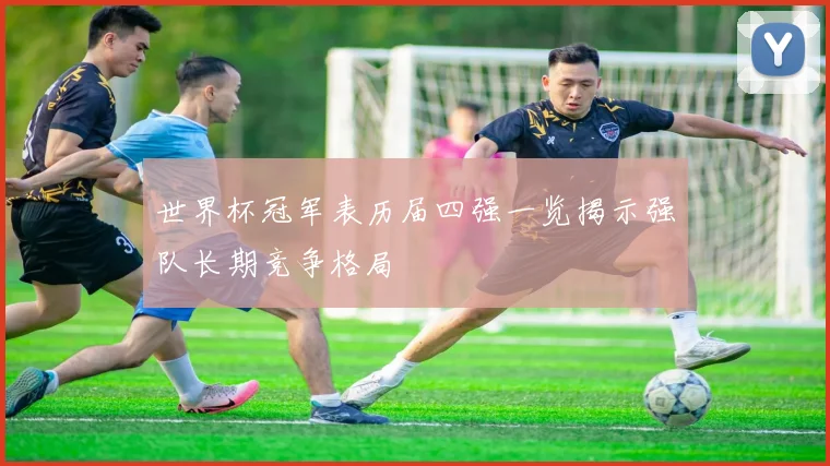 世界杯冠军表历届四强一览揭示强队长期竞争格局