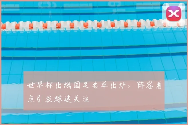世界杯出线国足名单出炉，阵容看点引发球迷关注