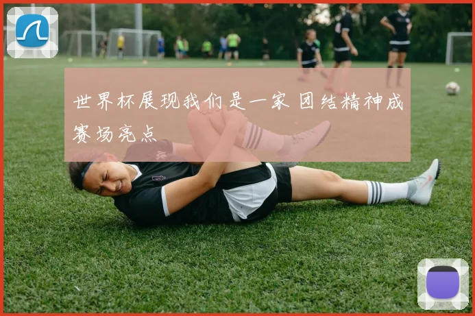 世界杯展现我们是一家 团结精神成赛场亮点