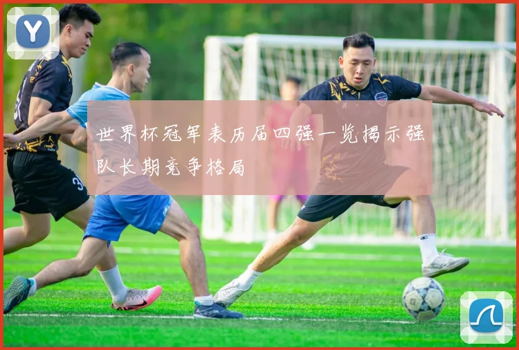 世界杯冠军表历届四强一览揭示强队长期竞争格局
