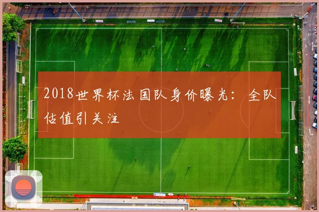 2018世界杯法国队身价曝光：全队估值引关注