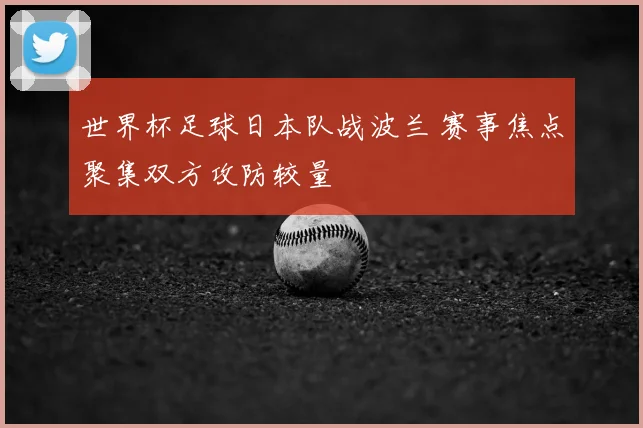 世界杯足球日本队战波兰 赛事焦点聚集双方攻防较量