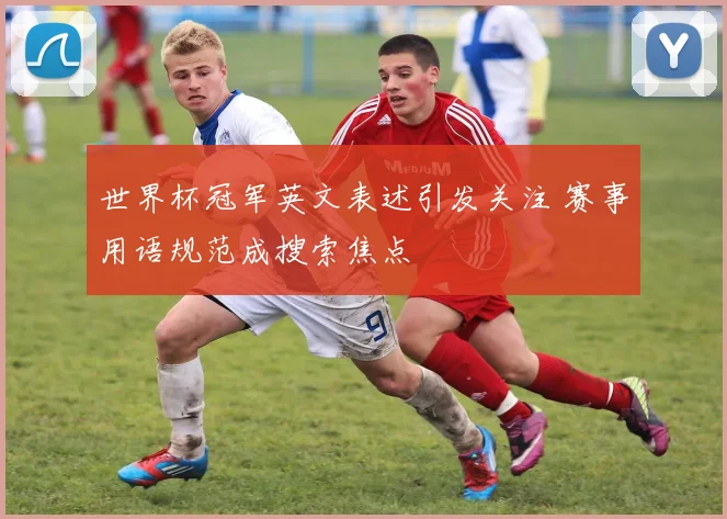 世界杯冠军英文表述引发关注 赛事用语规范成搜索焦点