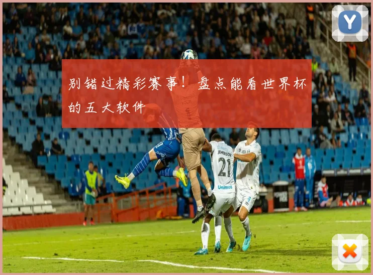 别错过精彩赛事！盘点能看世界杯的五大软件