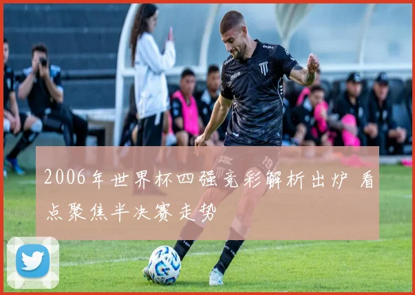 2006年世界杯四强竞彩解析出炉 看点聚焦半决赛走势