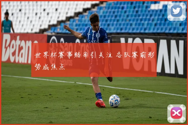 世界杯赛事赔率引关注 各队赛前形势成焦点