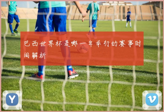 巴西世界杯是哪一年举行的赛事时间解析