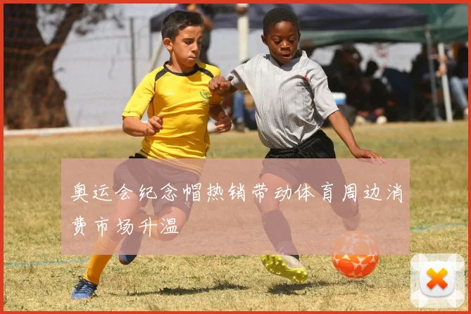 奥运会纪念帽热销带动体育周边消费市场升温
