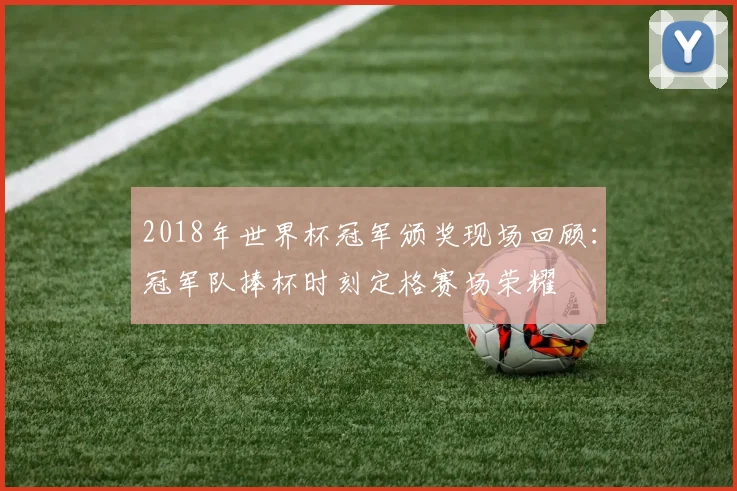 2018年世界杯冠军颁奖现场回顾：冠军队捧杯时刻定格赛场荣耀